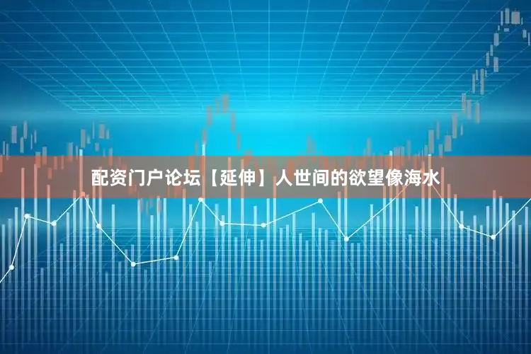 配资门户论坛【延伸】人世间的欲望像海水