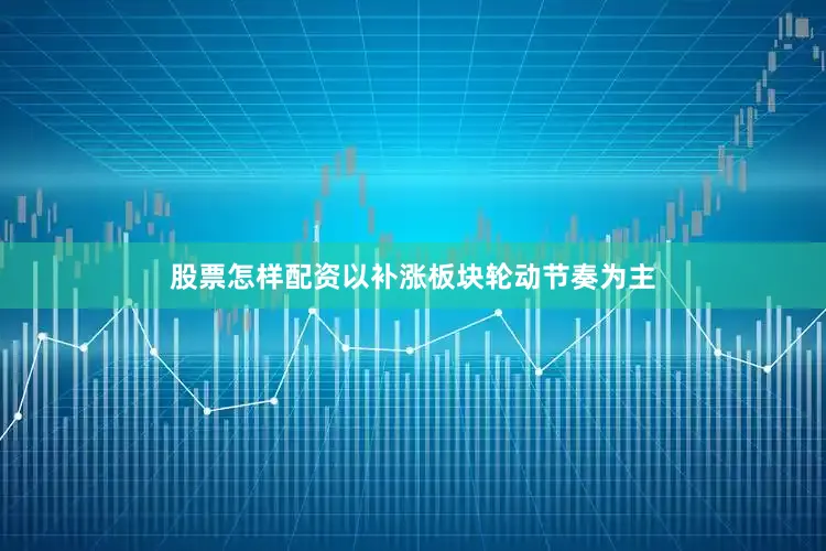 股票怎样配资以补涨板块轮动节奏为主