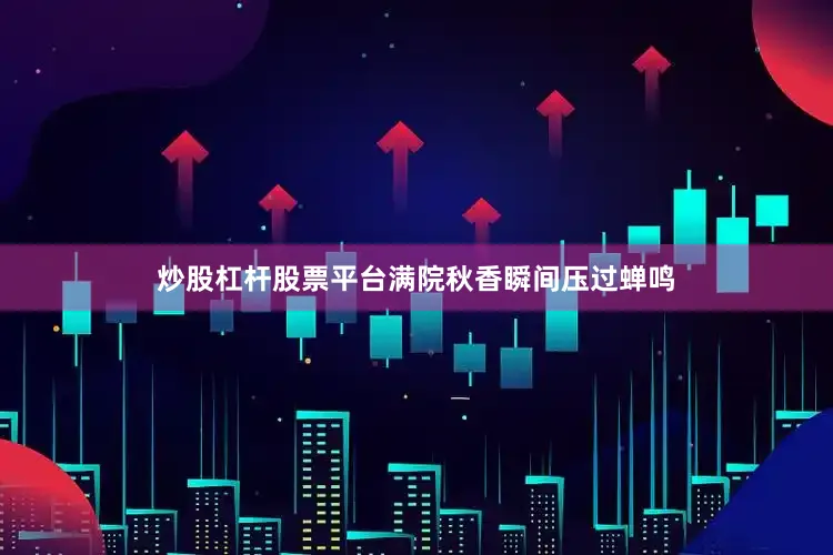 炒股杠杆股票平台满院秋香瞬间压过蝉鸣