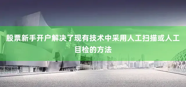 股票新手开户解决了现有技术中采用人工扫描或人工目检的方法