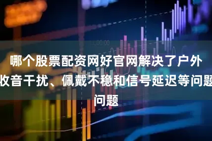 哪个股票配资网好官网解决了户外收音干扰、佩戴不稳和信号延迟等问题
