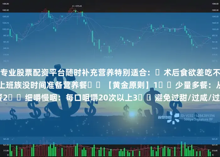专业股票配资平台随时补充营养特别适合：✅术后食欲差吃不下饭✅需要快速升白长肉✅上班族没时间准备营养餐��【黄金原则】1️⃣少量多餐：从每天6-7顿逐渐过渡到3餐2️⃣细嚼慢咽：每口咀嚼20次以上3️⃣避免过甜/过咸/过稀食物4️⃣饭后静坐10-20分钟防反流⚠️重要提醒：术后2周内忌牛奶豆浆！拒绝保健品！食补最安心出现呕吐/腹痛立即就医#胃手术恢复 #术后饮食 #SOONMAX营养液 #术后营养 