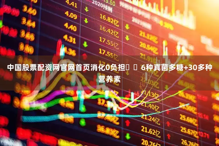 中国股票配资网官网首页消化0负担✔️6种真菌多糖+30多种营养素