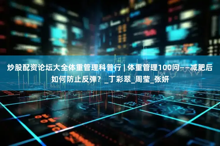 炒股配资论坛大全体重管理科普行 | 体重管理100问——减肥后如何防止反弹？_丁彩翠_周莹_张妍