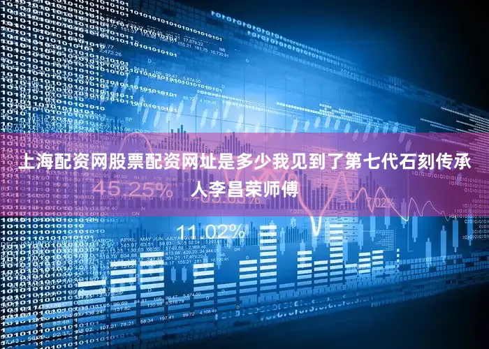 上海配资网股票配资网址是多少我见到了第七代石刻传承人李昌荣师傅