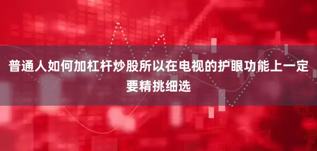 普通人如何加杠杆炒股所以在电视的护眼功能上一定要精挑细选