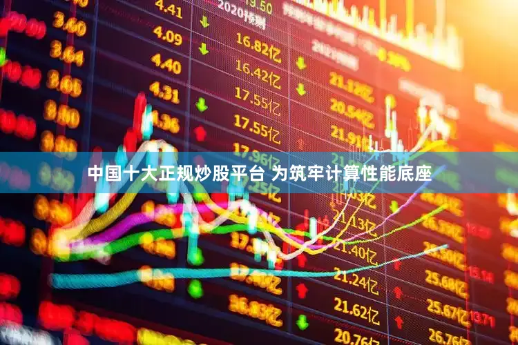 中国十大正规炒股平台 为筑牢计算性能底座