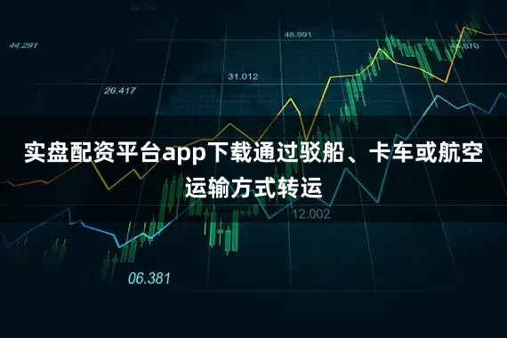 实盘配资平台app下载通过驳船、卡车或航空运输方式转运