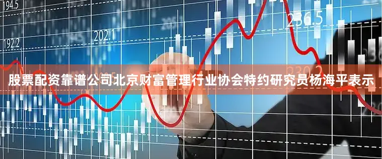 股票配资靠谱公司　　北京财富管理行业协会特约研究员杨海平表示
