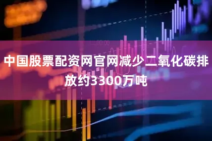 中国股票配资网官网减少二氧化碳排放约3300万吨