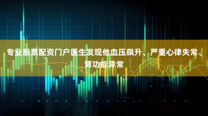 专业股票配资门户医生发现他血压飙升、严重心律失常、肾功能异常