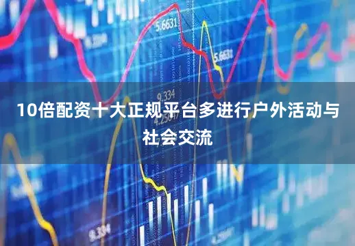 10倍配资十大正规平台多进行户外活动与社会交流