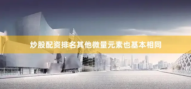 炒股配资排名其他微量元素也基本相同