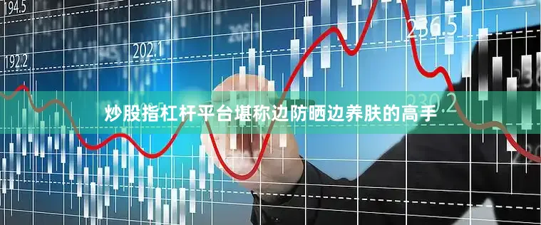 炒股指杠杆平台堪称边防晒边养肤的高手