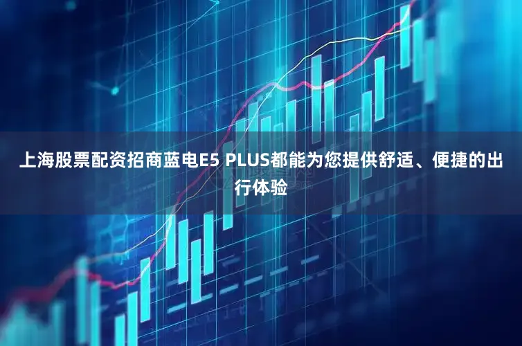上海股票配资招商蓝电E5 PLUS都能为您提供舒适、便捷的出行体验