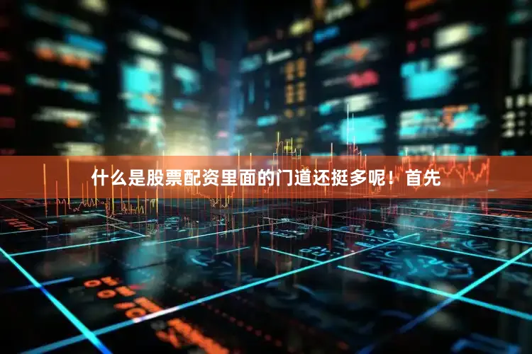 什么是股票配资里面的门道还挺多呢！首先