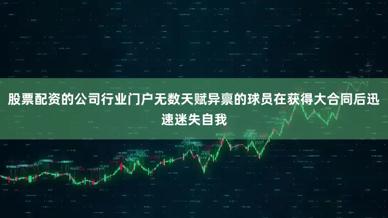 股票配资的公司行业门户无数天赋异禀的球员在获得大合同后迅速迷失自我