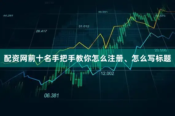 配资网前十名手把手教你怎么注册、怎么写标题