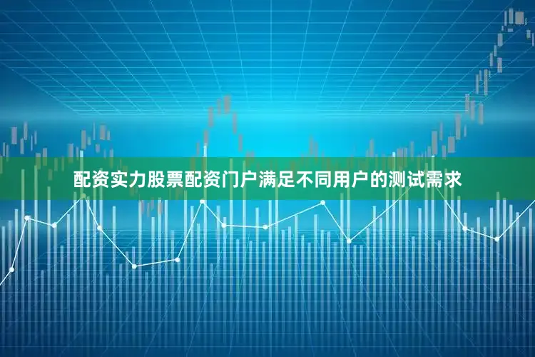配资实力股票配资门户满足不同用户的测试需求