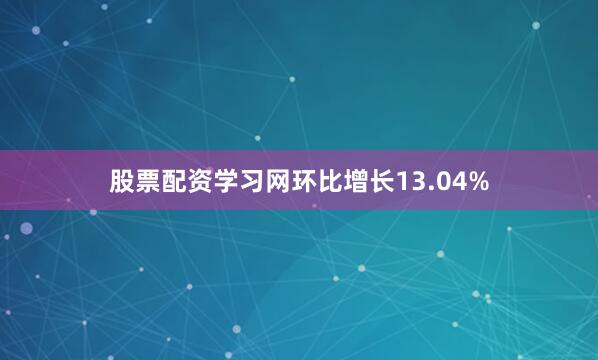股票配资学习网环比增长13.04%