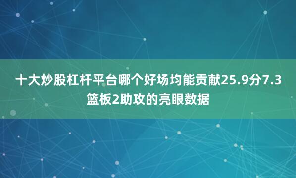 十大炒股杠杆平台哪个好场均能贡献25.9分7.3篮板2助攻的亮眼数据
