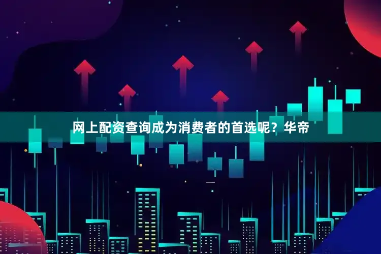 网上配资查询成为消费者的首选呢？华帝