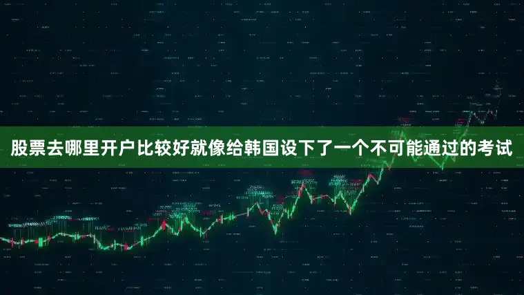 股票去哪里开户比较好就像给韩国设下了一个不可能通过的考试