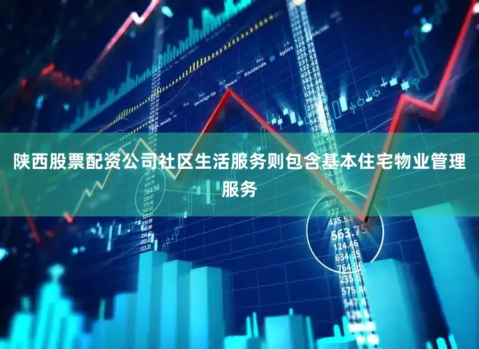陕西股票配资公司社区生活服务则包含基本住宅物业管理服务