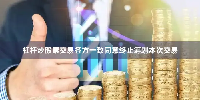 杠杆炒股票交易各方一致同意终止筹划本次交易