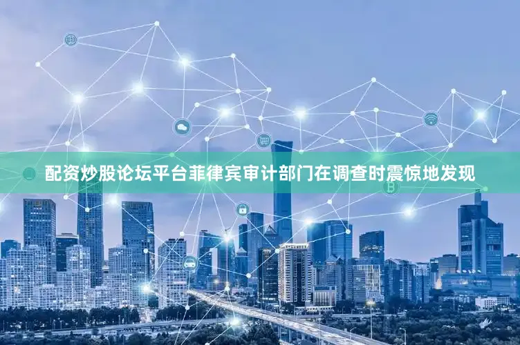 配资炒股论坛平台菲律宾审计部门在调查时震惊地发现