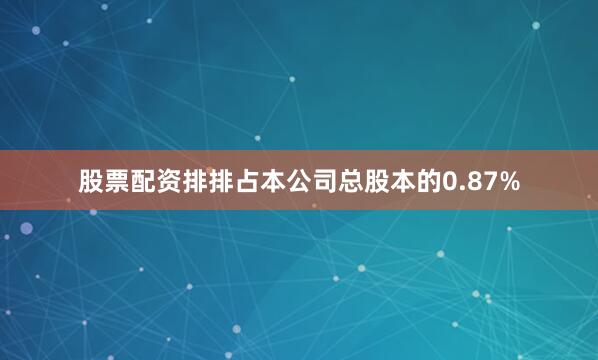 股票配资排排占本公司总股本的0.87%