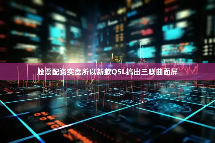 股票配资实盘所以新款Q5L搞出三联曲面屏